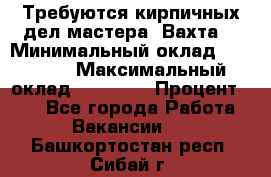 Требуются кирпичных дел мастера. Вахта. › Минимальный оклад ­ 65 000 › Максимальный оклад ­ 99 000 › Процент ­ 20 - Все города Работа » Вакансии   . Башкортостан респ.,Сибай г.